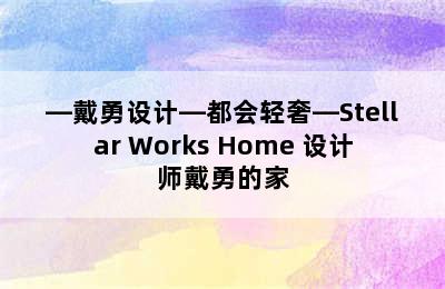 —戴勇设计—都会轻奢—Stellar Works Home 设计师戴勇的家